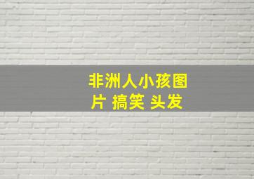 非洲人小孩图片 搞笑 头发